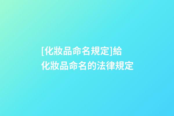 [化妝品命名規定]給化妝品命名的法律規定-第1張-公司起名-玄機派